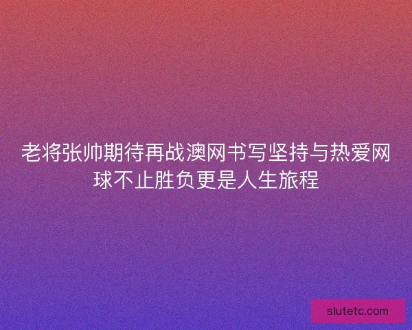 老将张帅期待再战澳网书写坚持与热爱网球不止胜负更是人生旅程