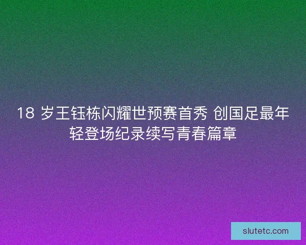 18 岁王钰栋闪耀世预赛首秀 创国足最年轻登场纪录续写青春篇章