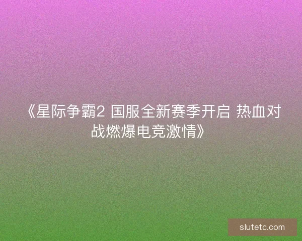 《星际争霸2 国服全新赛季开启 热血对战燃爆电竞激情》