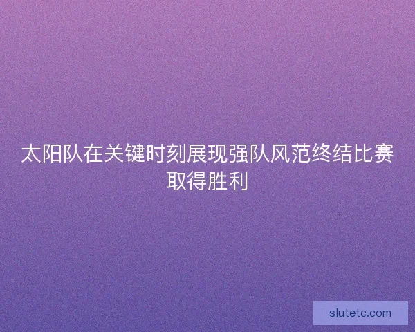 太阳队在关键时刻展现强队风范终结比赛取得胜利